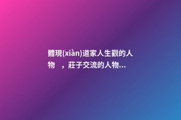 體現(xiàn)道家人生觀的人物，莊子交流的人物以及他對(duì)道家思想的普及化